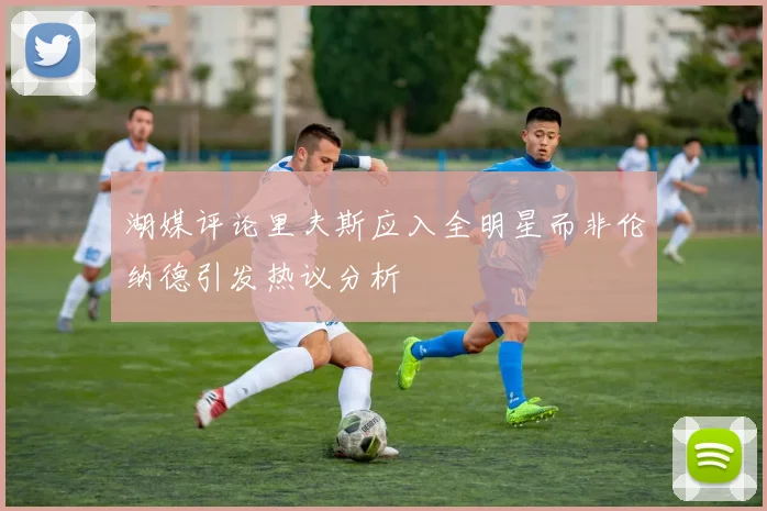 湖媒评论里夫斯应入全明星而非伦纳德引发热议分析