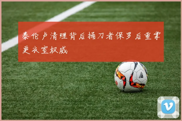 泰伦卢清理背后捅刀者保罗后重掌更衣室权威