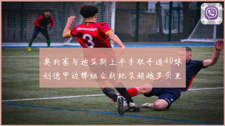 奥利塞与迪亚斯上半季联手造40球创德甲边锋组合新纪录超越罗贝里