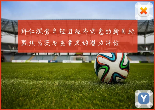 拜仁探索年轻且经济实惠的新目标聚焦戈茨与克鲁皮的潜力评估
