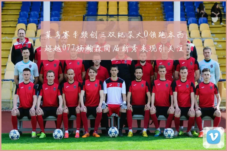 菜鸟赛季频创三双纪录大O领跑本西超越077杨瀚森同届新秀表现引关注