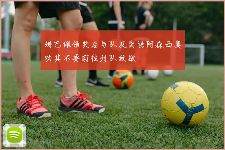 姆巴佩领奖后与队友离场阿森西奥劝其不要前往列队致敬