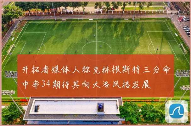 开拓者媒体人称克林根斯特三分命中率34期待其向大洛风格发展
