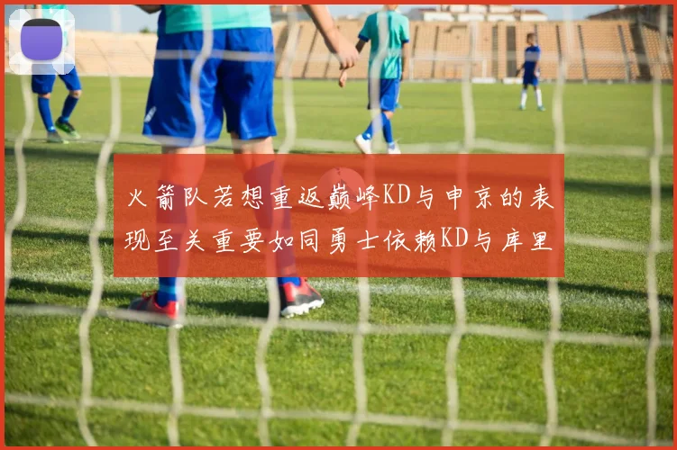火箭队若想重返巅峰KD与申京的表现至关重要如同勇士依赖KD与库里