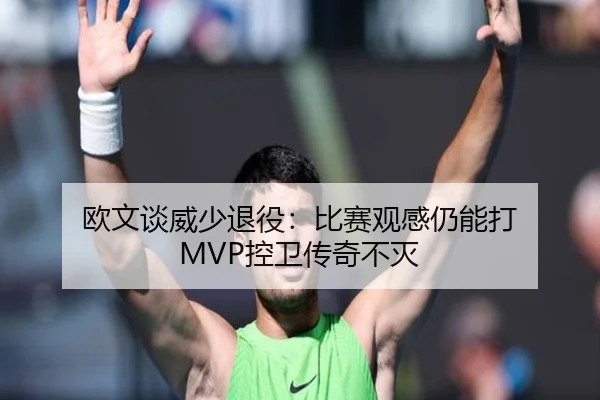 欧文谈威少退役：比赛观感仍能打 MVP控卫传奇不灭（leyu）